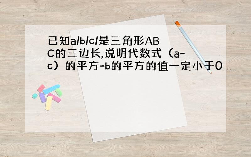 已知a/b/c/是三角形ABC的三边长,说明代数式（a-c）的平方-b的平方的值一定小于0