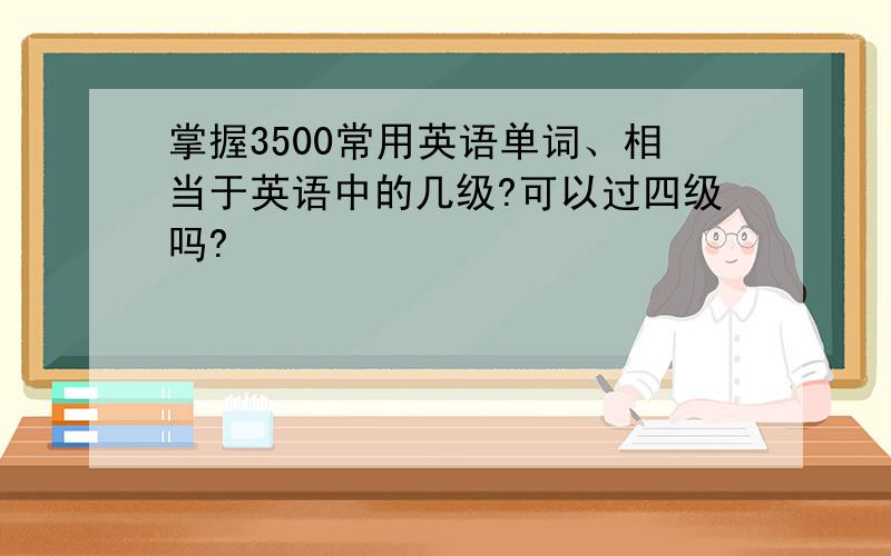 掌握3500常用英语单词、相当于英语中的几级?可以过四级吗?