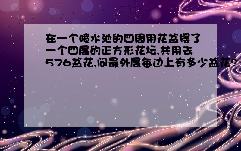 在一个喷水池的四周用花盆摆了一个四层的正方形花坛,共用去576盆花,问最外层每边上有多少盆花?