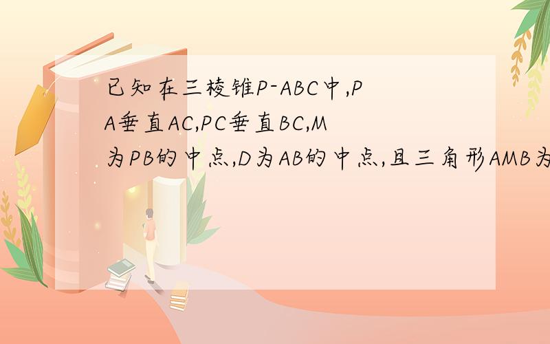 已知在三棱锥P-ABC中,PA垂直AC,PC垂直BC,M为PB的中点,D为AB的中点,且三角形AMB为正三角形.( 1)