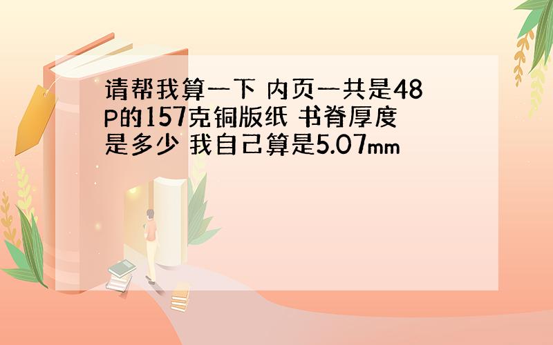 请帮我算一下 内页一共是48P的157克铜版纸 书脊厚度是多少 我自己算是5.07mm