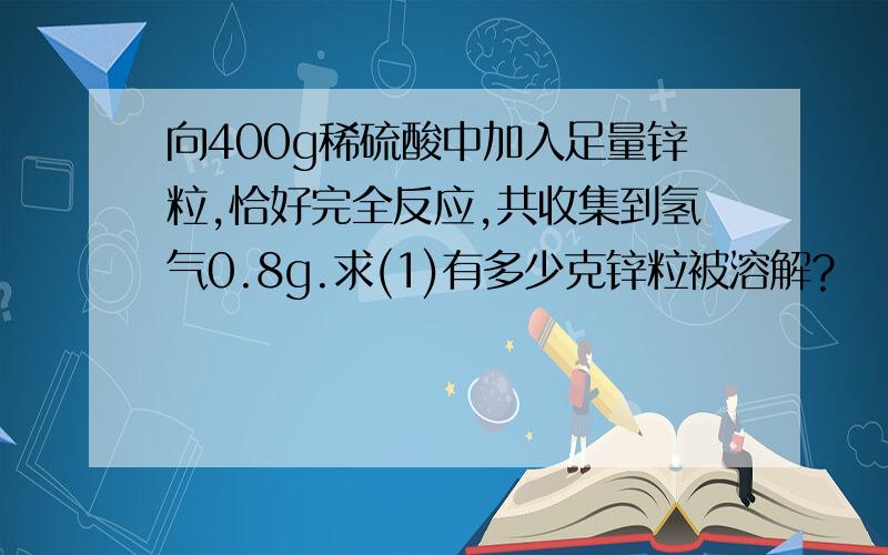 向400g稀硫酸中加入足量锌粒,恰好完全反应,共收集到氢气0.8g.求(1)有多少克锌粒被溶解?