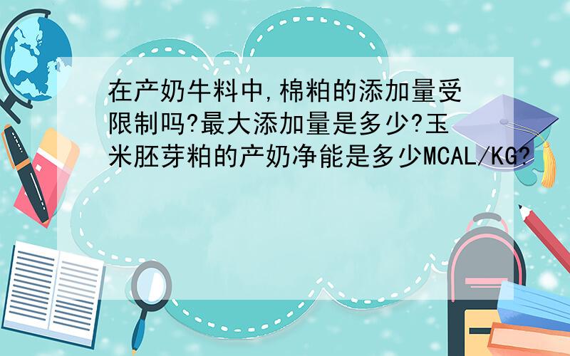 在产奶牛料中,棉粕的添加量受限制吗?最大添加量是多少?玉米胚芽粕的产奶净能是多少MCAL/KG?