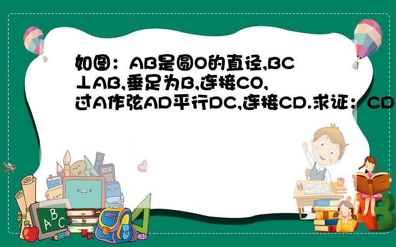 如图：AB是圆O的直径,BC⊥AB,垂足为B,连接CO,过A作弦AD平行DC,连接CD.求证：CD是圆O的切线