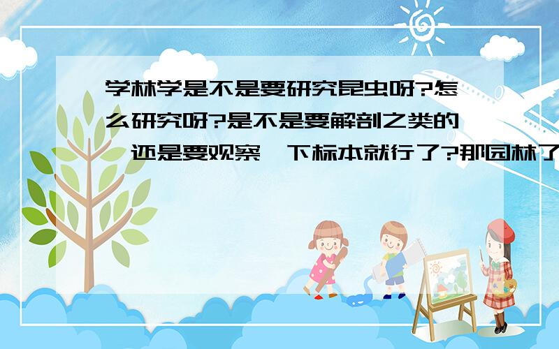 学林学是不是要研究昆虫呀?怎么研究呀?是不是要解剖之类的,还是要观察一下标本就行了?那园林了?