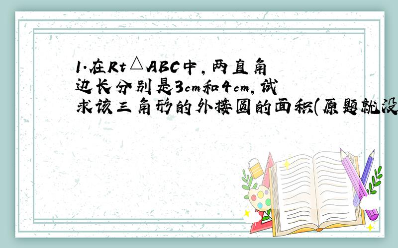 1.在Rt△ABC中,两直角边长分别是3cm和4cm,试求该三角形的外接圆的面积(原题就没有图)