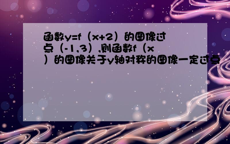 函数y=f（x+2）的图像过点（-1,3）,则函数f（x）的图像关于y轴对称的图像一定过点