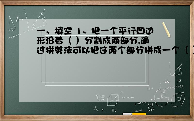 一、填空 1、把一个平行四边形沿着（ ）分割成两部分,通过拼剪法可以把这两个部分拼成一个（ ）形,它的