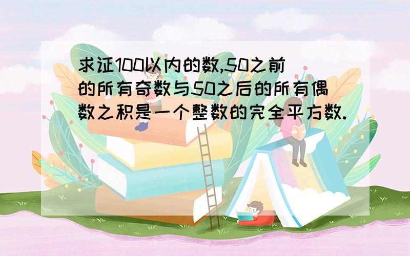 求证100以内的数,50之前的所有奇数与50之后的所有偶数之积是一个整数的完全平方数.