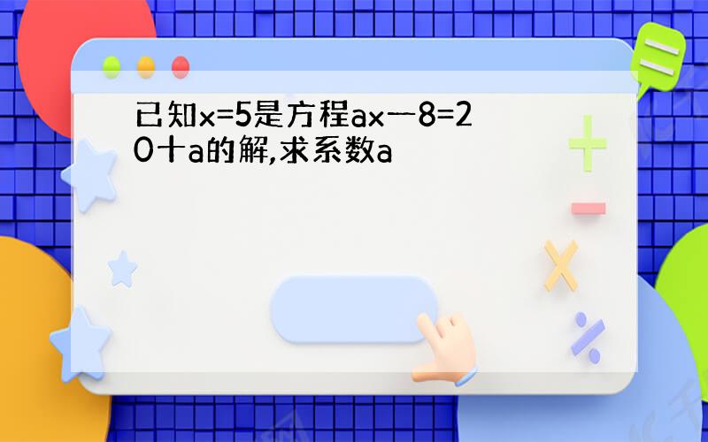 已知x=5是方程ax一8=20十a的解,求系数a