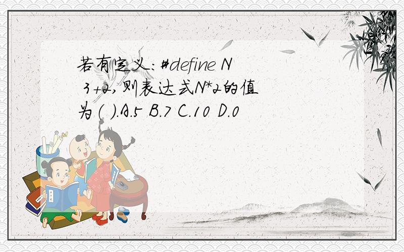 若有定义:#define N 3+2,则表达式N*2的值为（ ）.A.5 B.7 C.10 D.0