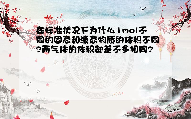 在标准状况下为什么1mol不同的固态和液态物质的体积不同?而气体的体积却差不多相同?