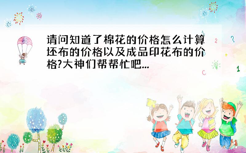 请问知道了棉花的价格怎么计算坯布的价格以及成品印花布的价格?大神们帮帮忙吧...