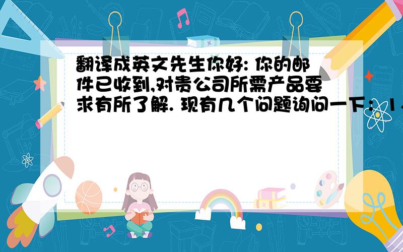 翻译成英文先生你好: 你的邮件已收到,对贵公司所需产品要求有所了解. 现有几个问题询问一下：1、产品是否有导电性要求 ?