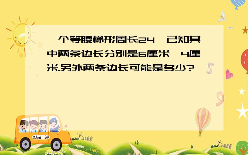 一个等腰梯形周长24,已知其中两条边长分别是6厘米,4厘米.另外两条边长可能是多少?