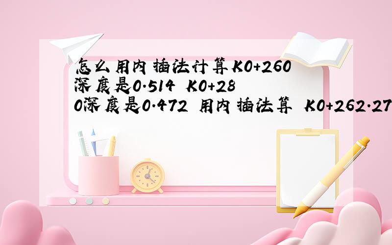 怎么用内插法计算K0+260深度是0.514 K0+280深度是0.472 用内插法算 K0+262.276的深度