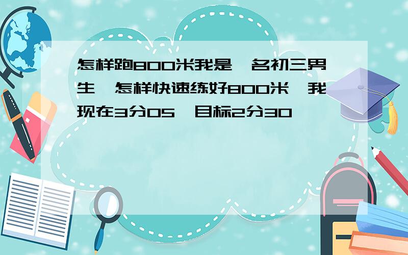 怎样跑800米我是一名初三男生,怎样快速练好800米,我现在3分05,目标2分30