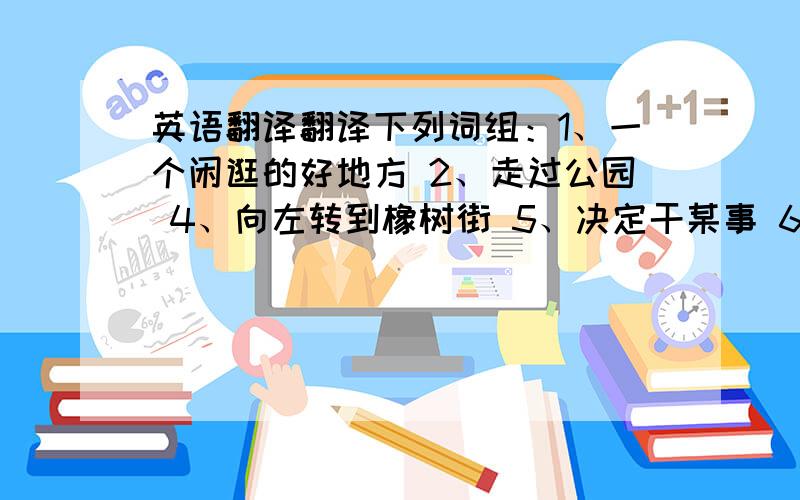 英语翻译翻译下列词组：1、一个闲逛的好地方 2、走过公园 4、向左转到橡树街 5、决定干某事 6、有优势和劣势 7、一位