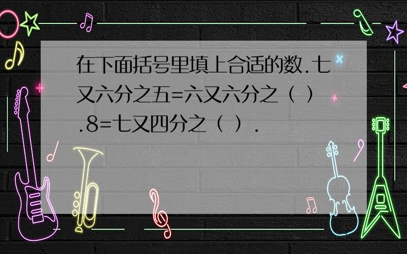 在下面括号里填上合适的数.七又六分之五=六又六分之（ ）.8=七又四分之（ ）.