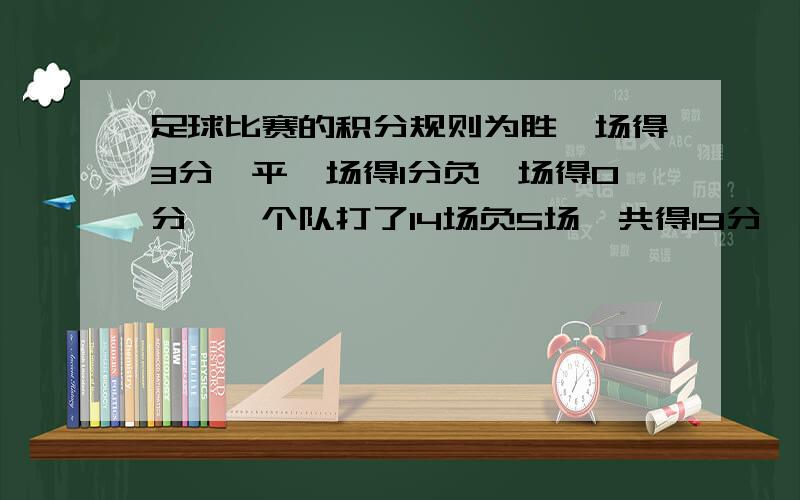 足球比赛的积分规则为胜一场得3分,平一场得1分负一场得0分,一个队打了14场负5场,共得19分