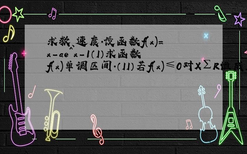 求救、速度.设函数f(x)=x-ae^x-1（I）求函数f(x)单调区间.（II）若f(x)≤0对X∑R恒成立.求a的取