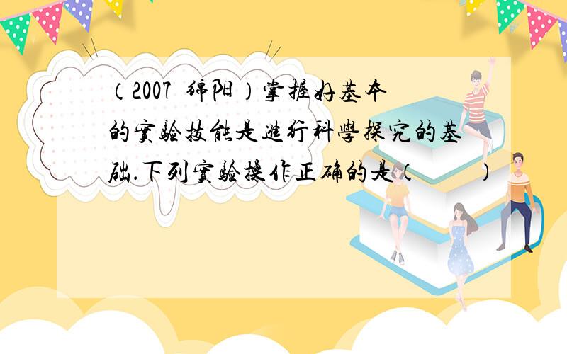 （2007•绵阳）掌握好基本的实验技能是进行科学探究的基础．下列实验操作正确的是（　　）