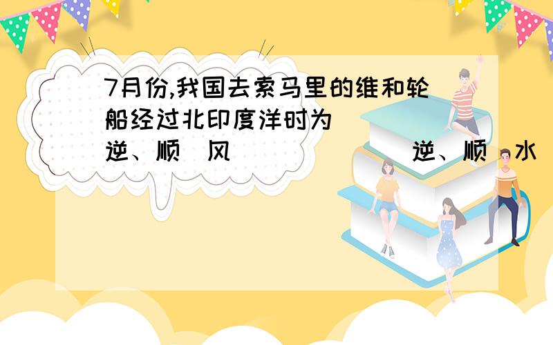 7月份,我国去索马里的维和轮船经过北印度洋时为____(逆、顺)风______（逆、顺）水