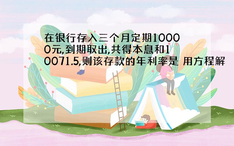 在银行存入三个月定期10000元,到期取出,共得本息和10071.5,则该存款的年利率是 用方程解