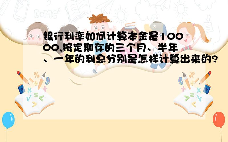 银行利率如何计算本金是10000,按定期存的三个月、半年、一年的利息分别是怎样计算出来的?