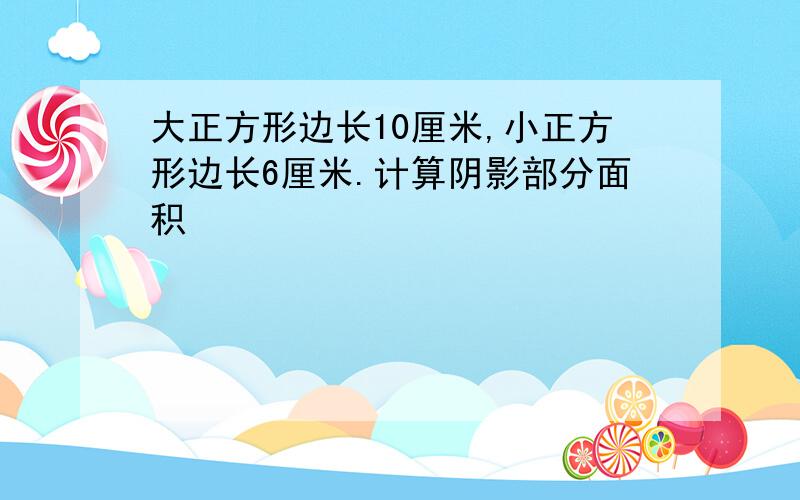 大正方形边长10厘米,小正方形边长6厘米.计算阴影部分面积