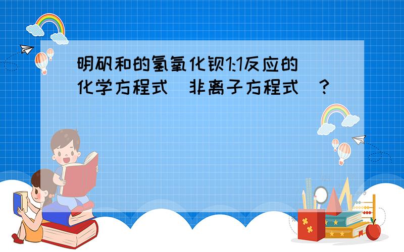 明矾和的氢氧化钡1:1反应的化学方程式（非离子方程式）?