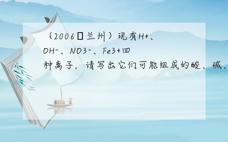 （2006•兰州）现有H+、OH-、NO3-、Fe3+四种离子，请写出它们可能组成的酸、碱、盐的化学式：酸______；