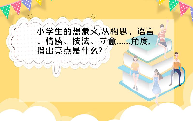 小学生的想象文,从构思、语言、情感、技法、立意……角度,指出亮点是什么?