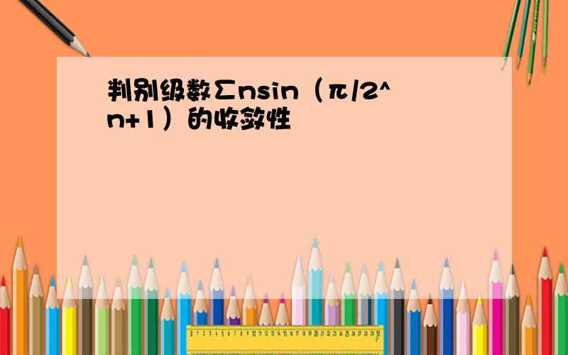 判别级数∑nsin（π/2^n+1）的收敛性