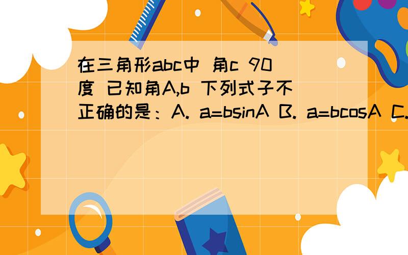 在三角形abc中 角c 90度 已知角A,b 下列式子不正确的是：A. a=bsinA B. a=bcosA C. a=