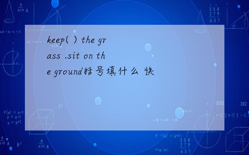 keep( ) the grass .sit on the ground括号填什么 快