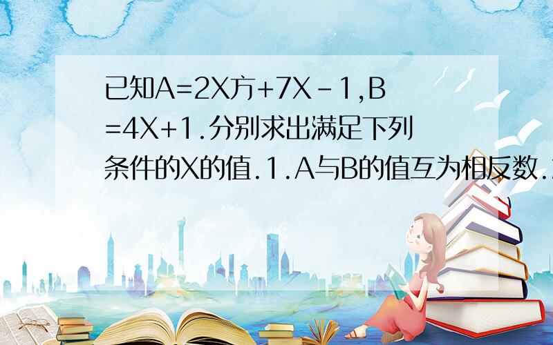 已知A=2X方+7X-1,B=4X+1.分别求出满足下列条件的X的值.1.A与B的值互为相反数.2.