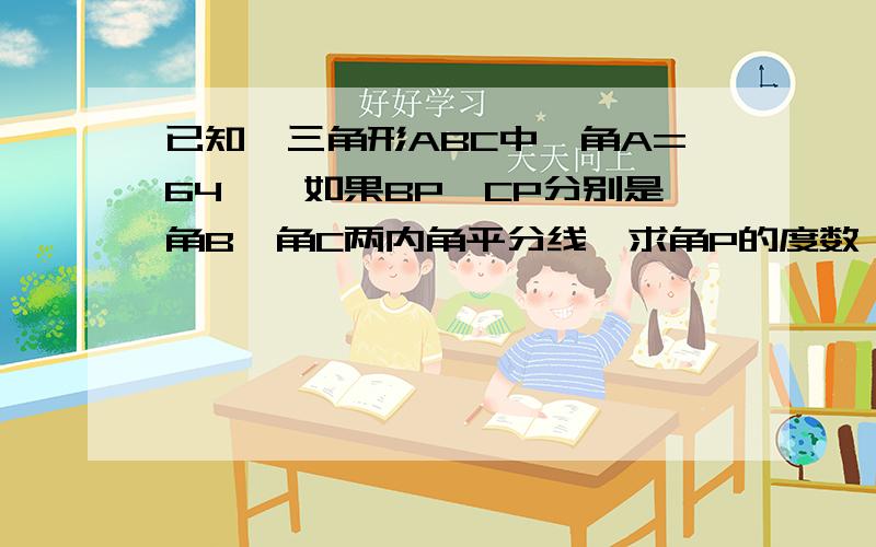 已知,三角形ABC中,角A=64°,如果BP,CP分别是角B,角C两内角平分线,求角P的度数