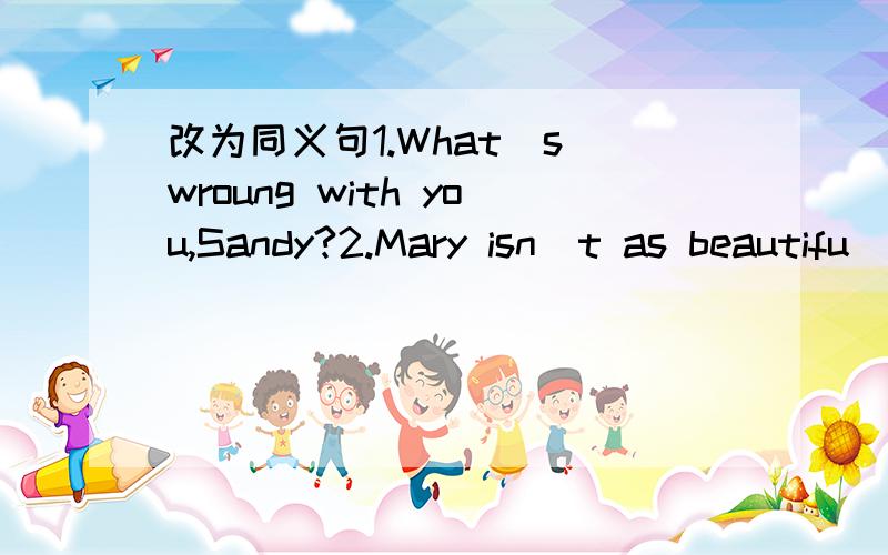 改为同义句1.What`s wroung with you,Sandy?2.Mary isn`t as beautifu