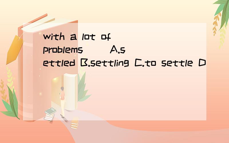 with a lot of problems__ A.settled B.settling C.to settle D