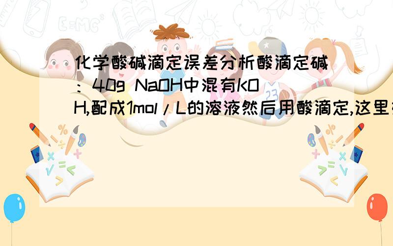 化学酸碱滴定误差分析酸滴定碱：40g NaOH中混有KOH,配成1mol/L的溶液然后用酸滴定,这里如何分析出结果偏低呢