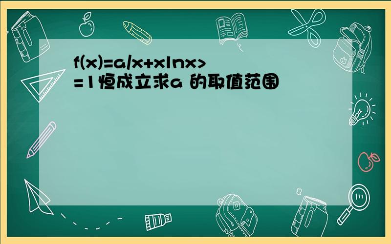 f(x)=a/x+xlnx>=1恒成立求a 的取值范围