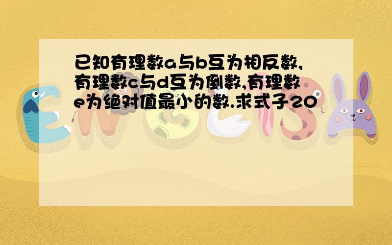 已知有理数a与b互为相反数,有理数c与d互为倒数,有理数e为绝对值最小的数.求式子20