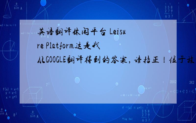 英语翻译休闲平台 Leisure Platform这是我从GOOGLE翻译得到的答案，请指正！位于旅游景点，靠近沙滩边的