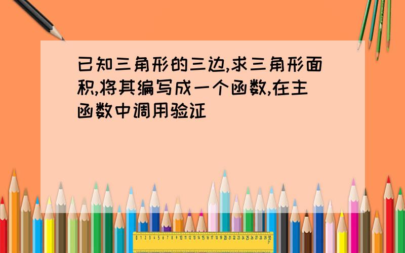 已知三角形的三边,求三角形面积,将其编写成一个函数,在主函数中调用验证