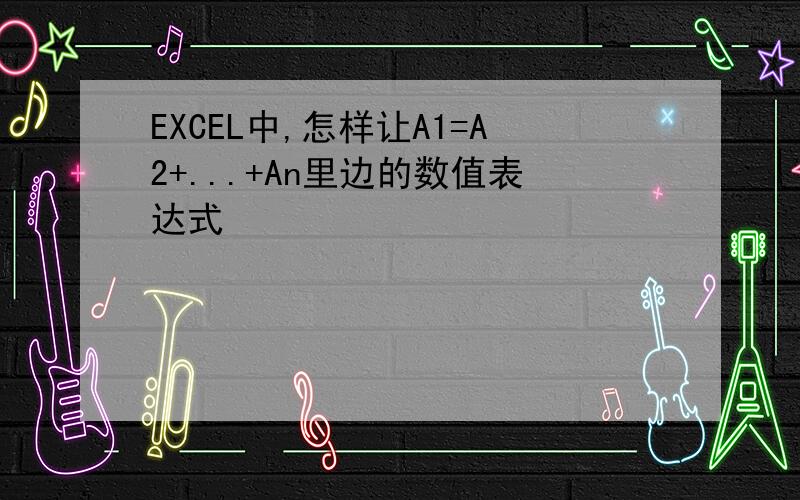 EXCEL中,怎样让A1=A2+...+An里边的数值表达式