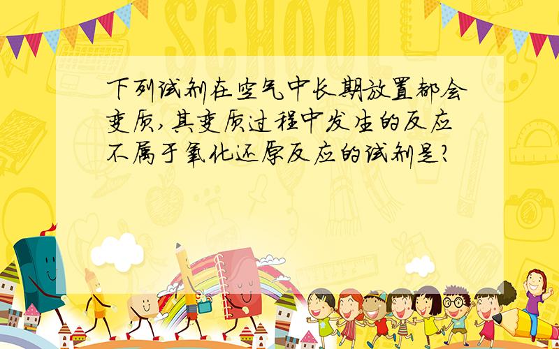 下列试剂在空气中长期放置都会变质,其变质过程中发生的反应不属于氧化还原反应的试剂是?