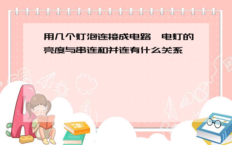 用几个灯泡连接成电路,电灯的亮度与串连和并连有什么关系