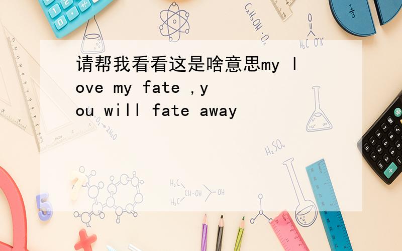 请帮我看看这是啥意思my love my fate ,you will fate away