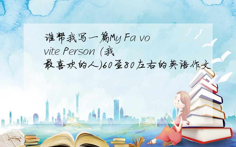 谁帮我写一篇My Fa vovite Person （我最喜欢的人）60至80左右的英语作文